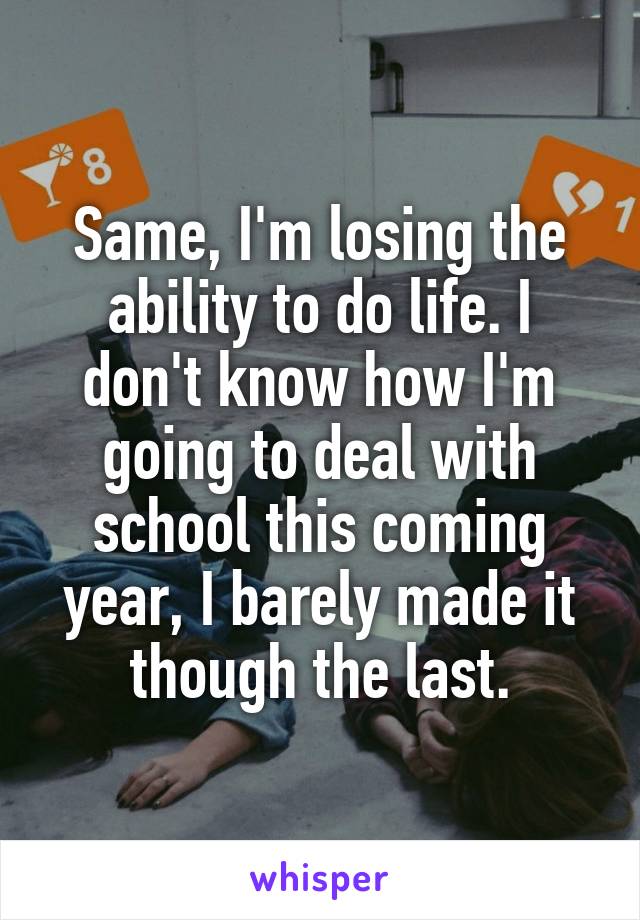 Same, I'm losing the ability to do life. I don't know how I'm going to deal with school this coming year, I barely made it though the last.
