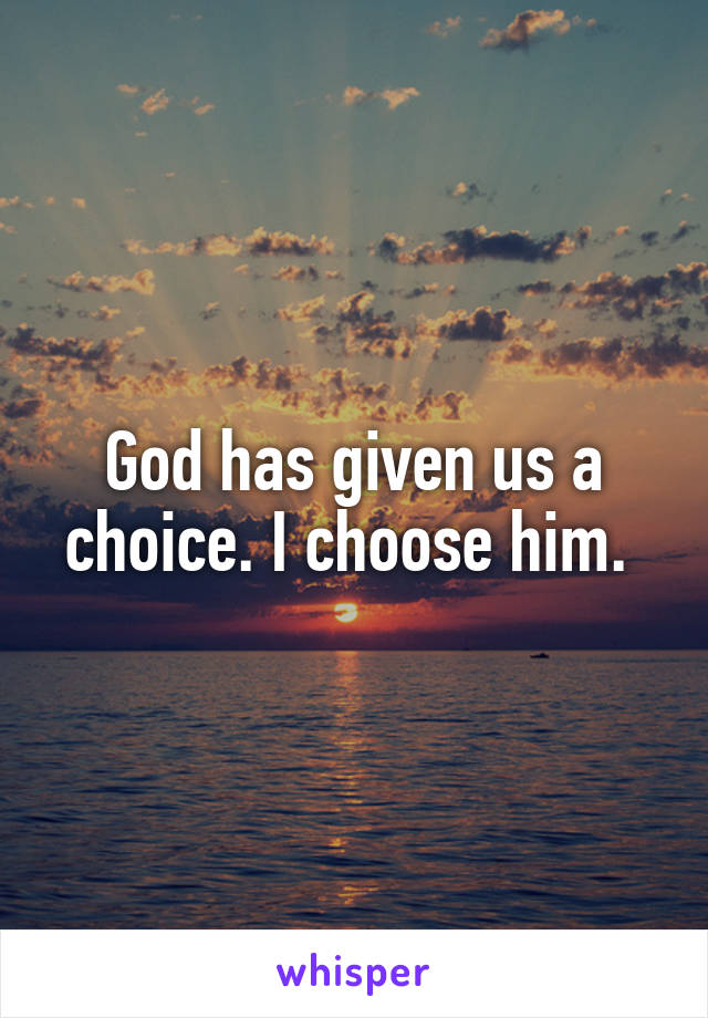 God has given us a choice. I choose him. 