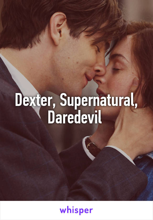 Dexter, Supernatural, Daredevil 
