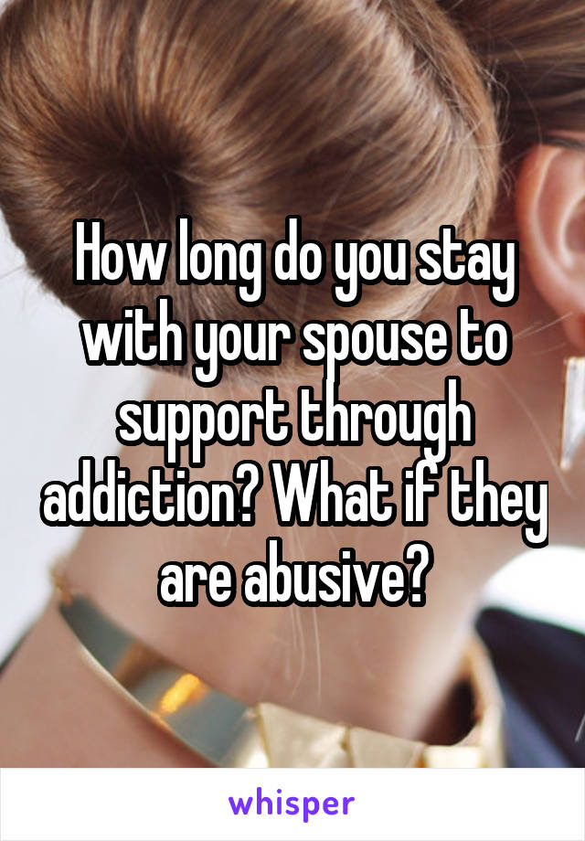 How long do you stay with your spouse to support through addiction? What if they are abusive?