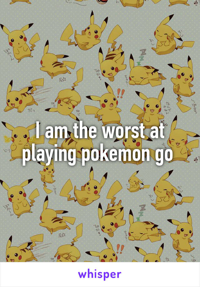 I am the worst at playing pokemon go 