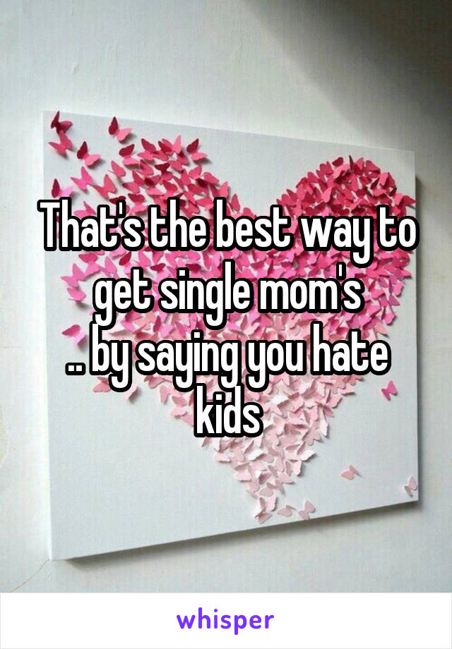 That's the best way to get single mom's
.. by saying you hate kids