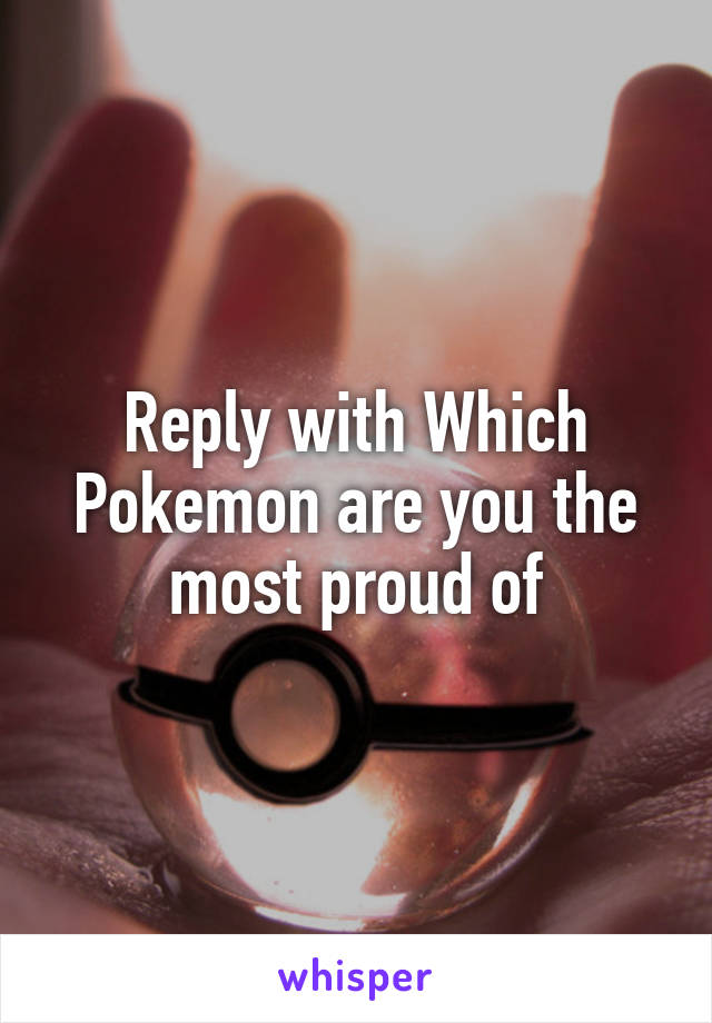 Reply with Which Pokemon are you the most proud of