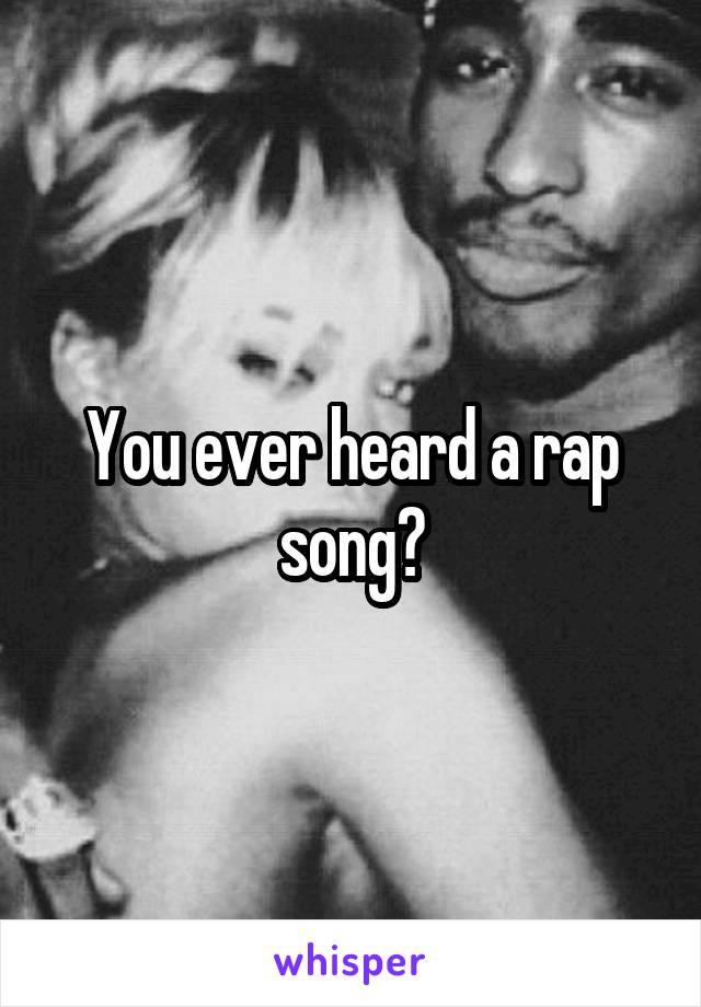 You ever heard a rap song?