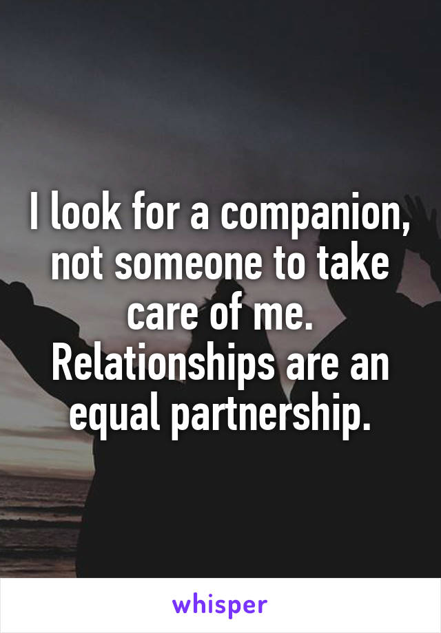 I look for a companion, not someone to take care of me. Relationships are an equal partnership.