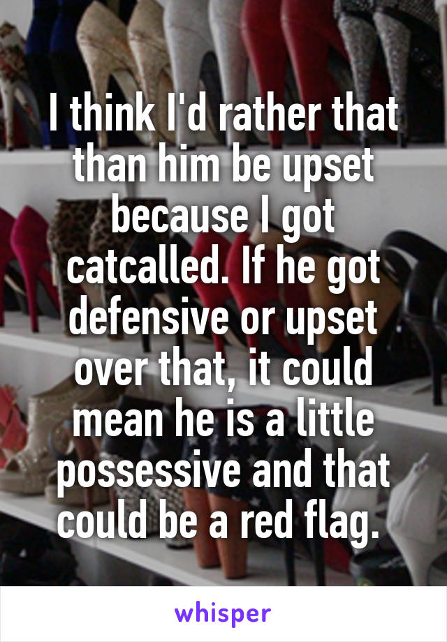 I think I'd rather that than him be upset because I got catcalled. If he got defensive or upset over that, it could mean he is a little possessive and that could be a red flag. 