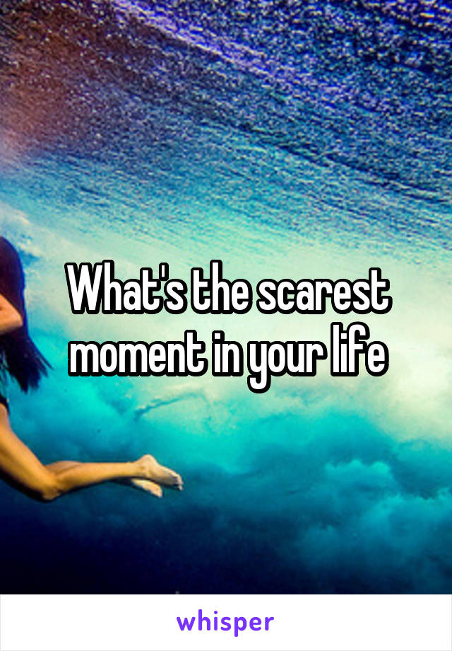What's the scarest moment in your life