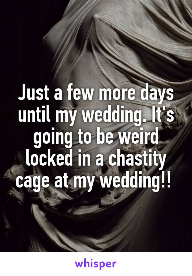 Just a few more days until my wedding. It's going to be weird locked in a chastity cage at my wedding!! 
