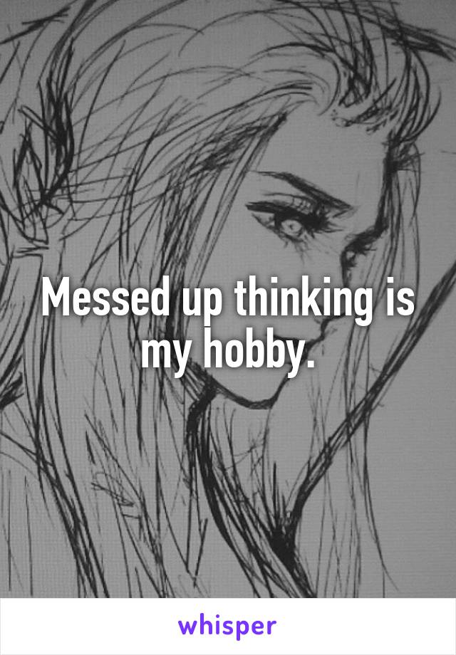 Messed up thinking is my hobby.