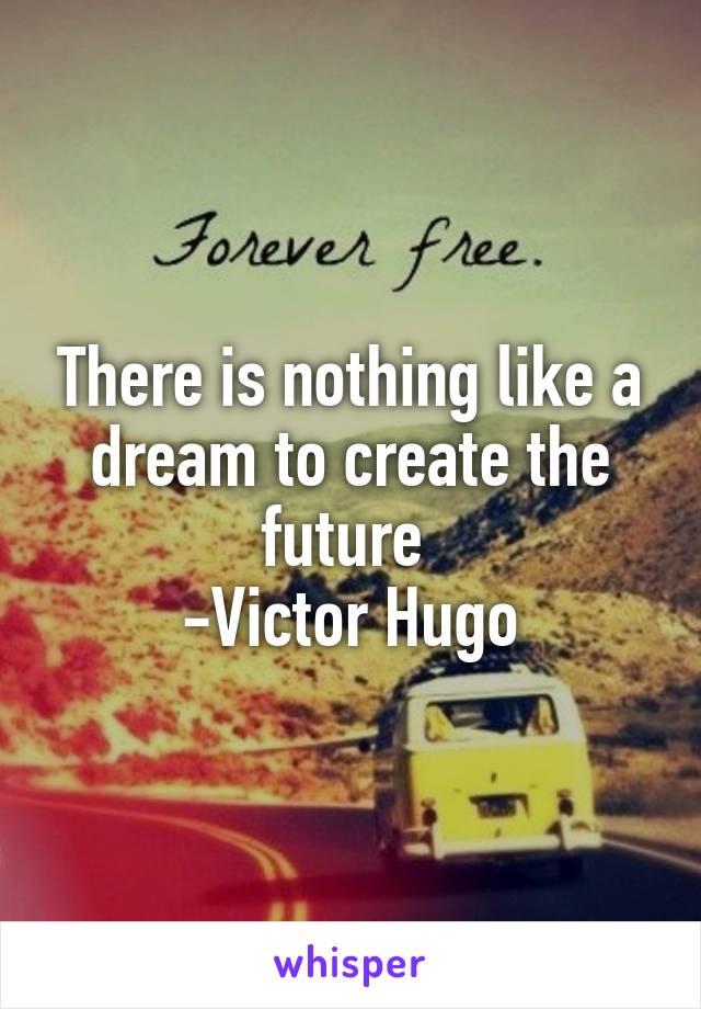 There is nothing like a dream to create the future 
-Victor Hugo