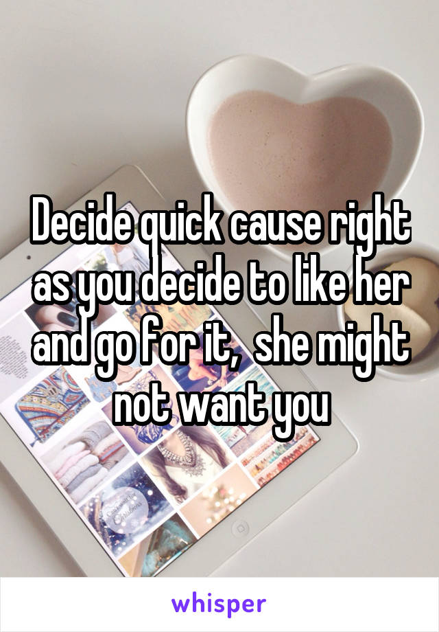 Decide quick cause right as you decide to like her and go for it,  she might not want you