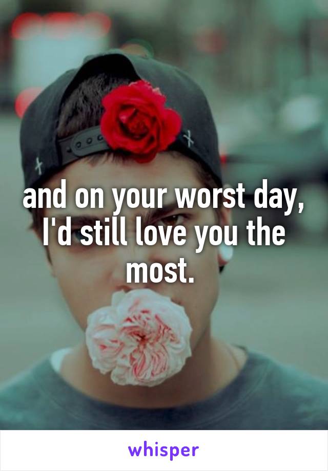 and on your worst day, I'd still love you the most. 