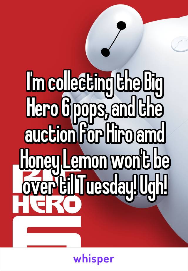 I'm collecting the Big Hero 6 pops, and the auction for Hiro amd Honey Lemon won't be over til Tuesday! Ugh!