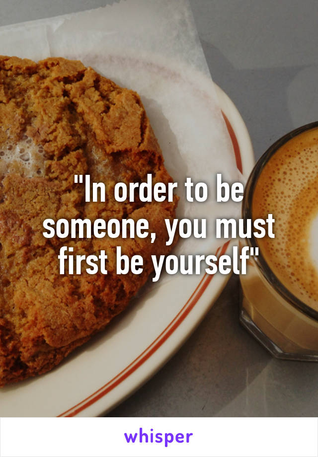 "In order to be someone, you must first be yourself"