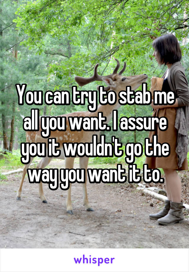 You can try to stab me all you want. I assure you it wouldn't go the way you want it to.
