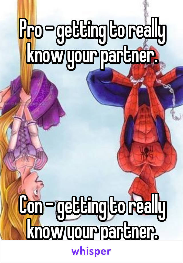 Pro - getting to really know your partner.





Con - getting to really know your partner.