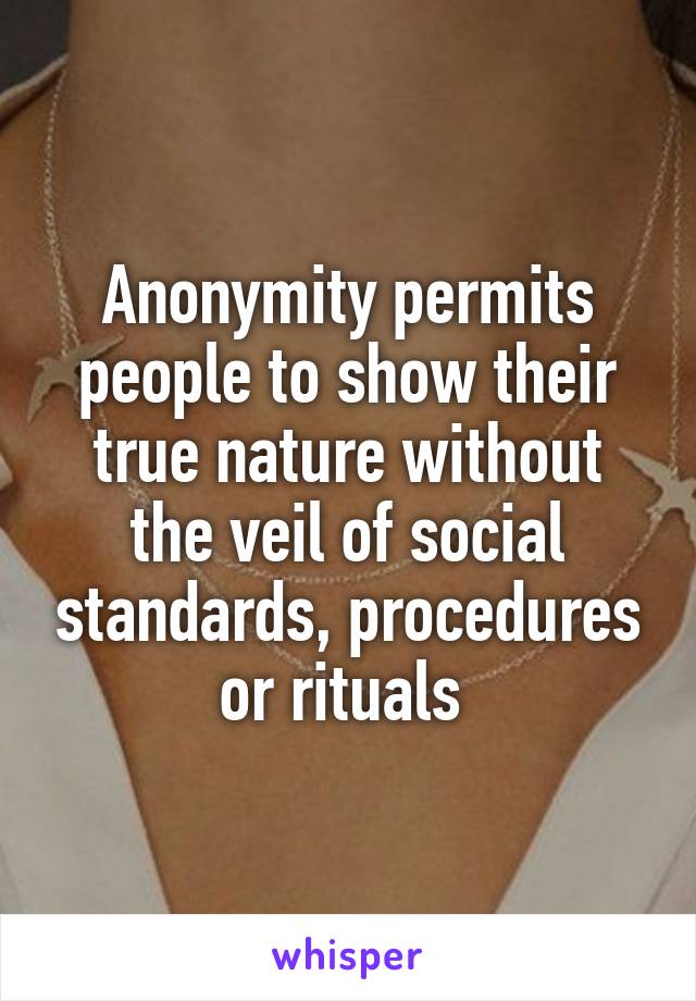 Anonymity permits people to show their true nature without the veil of social standards, procedures or rituals 