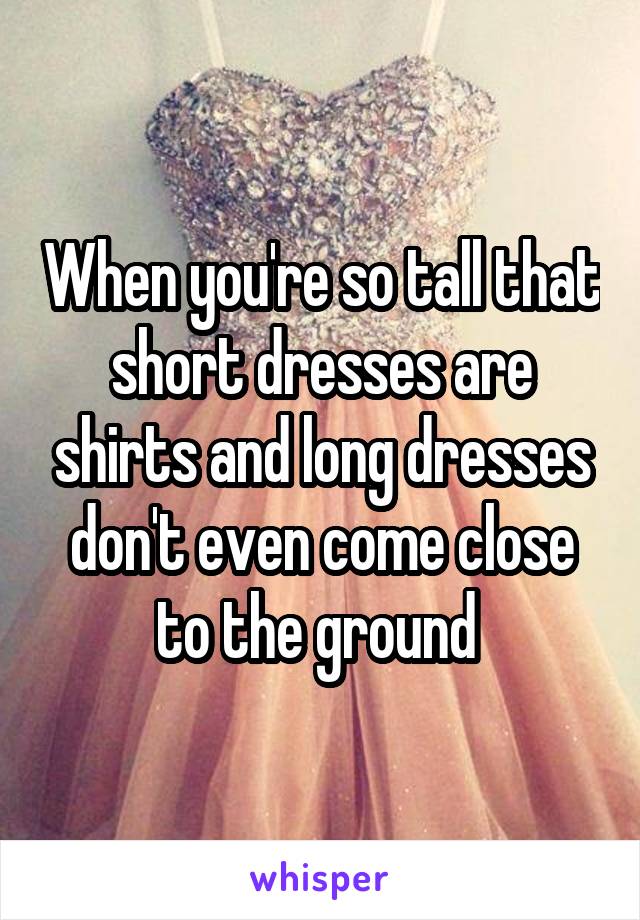 When you're so tall that short dresses are shirts and long dresses don't even come close to the ground 