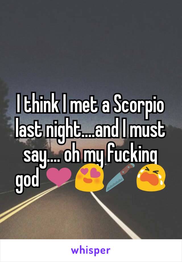 I think I met a Scorpio last night....and I must  say.... oh my fucking god ❤😍🔪😭