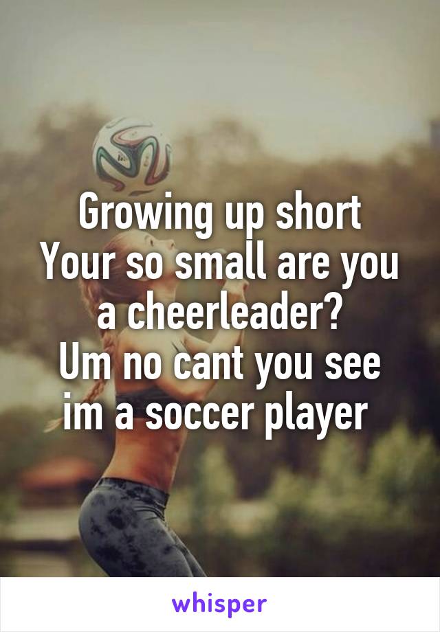 Growing up short
Your so small are you a cheerleader?
Um no cant you see im a soccer player 
