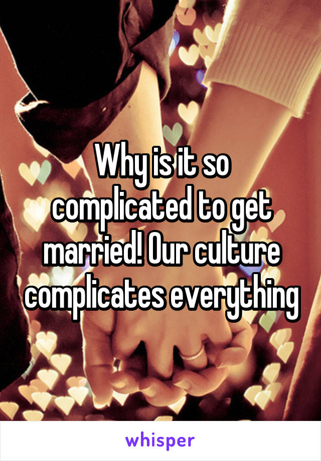 Why is it so complicated to get married! Our culture complicates everything