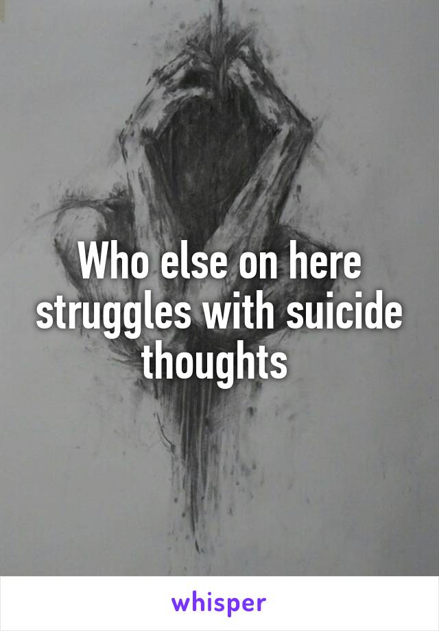 Who else on here struggles with suicide thoughts 