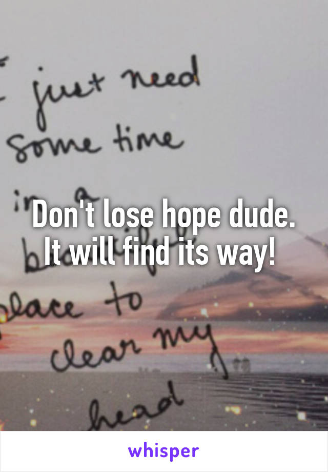 Don't lose hope dude. It will find its way! 