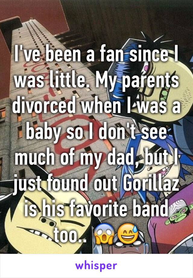I've been a fan since I was little. My parents divorced when I was a baby so I don't see much of my dad, but I just found out Gorillaz is his favorite band too.. 😱😅