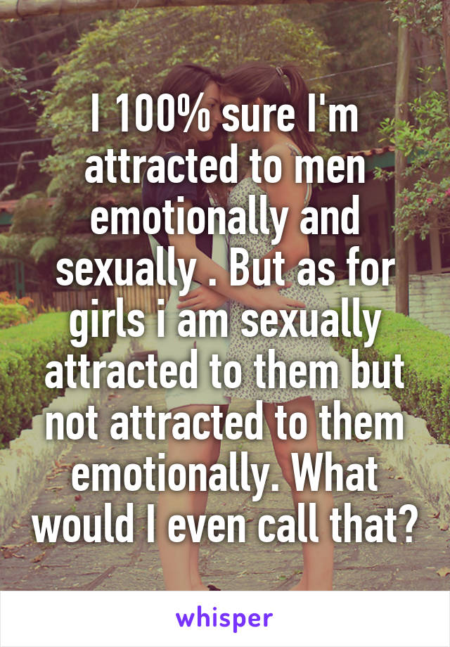 I 100% sure I'm attracted to men emotionally and sexually . But as for girls i am sexually attracted to them but not attracted to them emotionally. What would I even call that?
