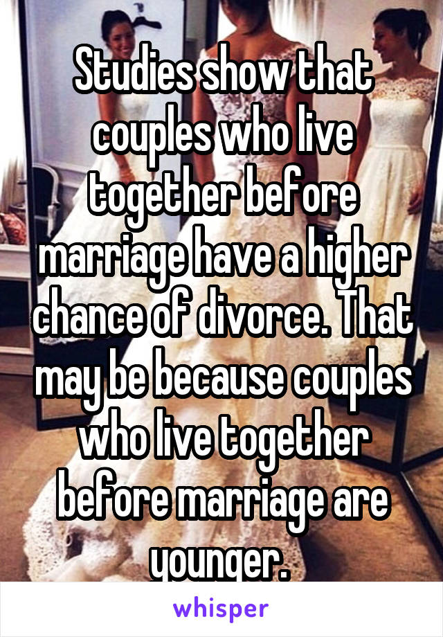 Studies show that couples who live together before marriage have a higher chance of divorce. That may be because couples who live together before marriage are younger. 
