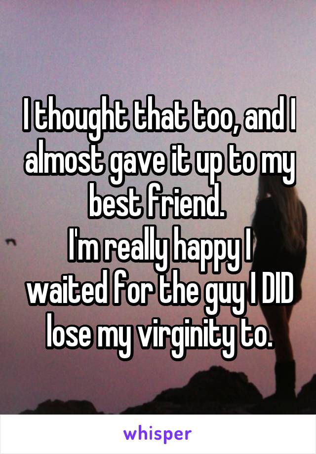 I thought that too, and I almost gave it up to my best friend. 
I'm really happy I waited for the guy I DID lose my virginity to.