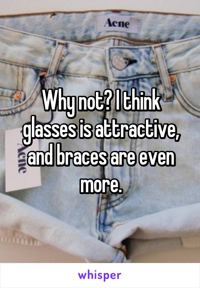 Why not? I think glasses is attractive, and braces are even more.