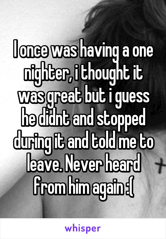 I once was having a one nighter, i thought it was great but i guess he didnt and stopped during it and told me to leave. Never heard from him again :(