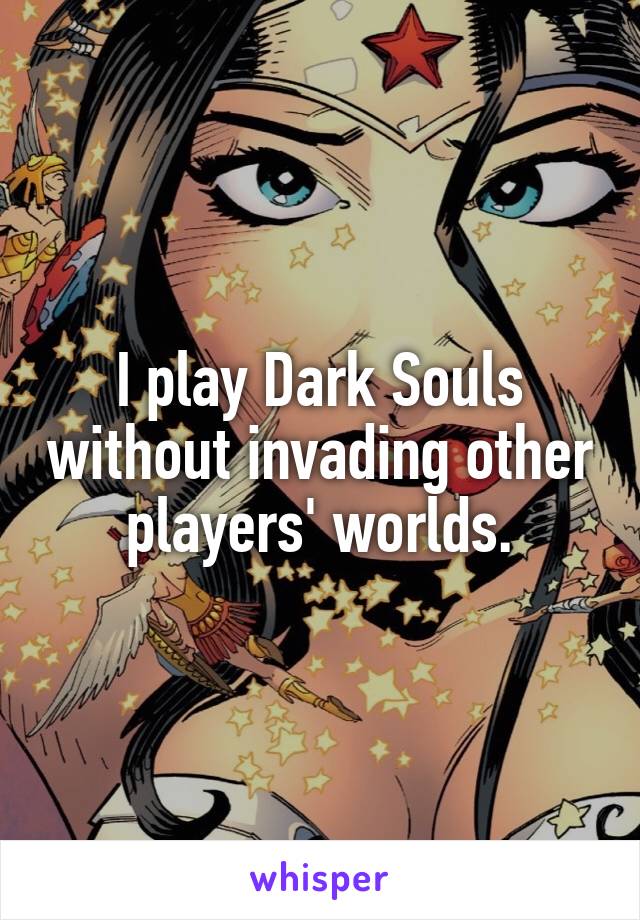 I play Dark Souls without invading other players' worlds.