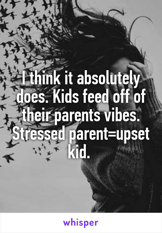 I think it absolutely does. Kids feed off of their parents vibes. Stressed parent=upset kid. 