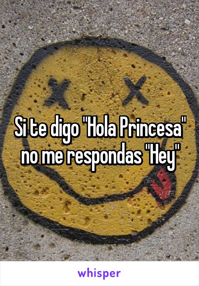 Si te digo "Hola Princesa" no me respondas "Hey"
