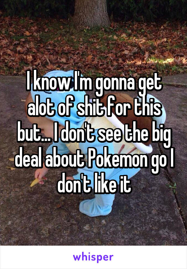 I know I'm gonna get alot of shit for this but... I don't see the big deal about Pokemon go I don't like it
