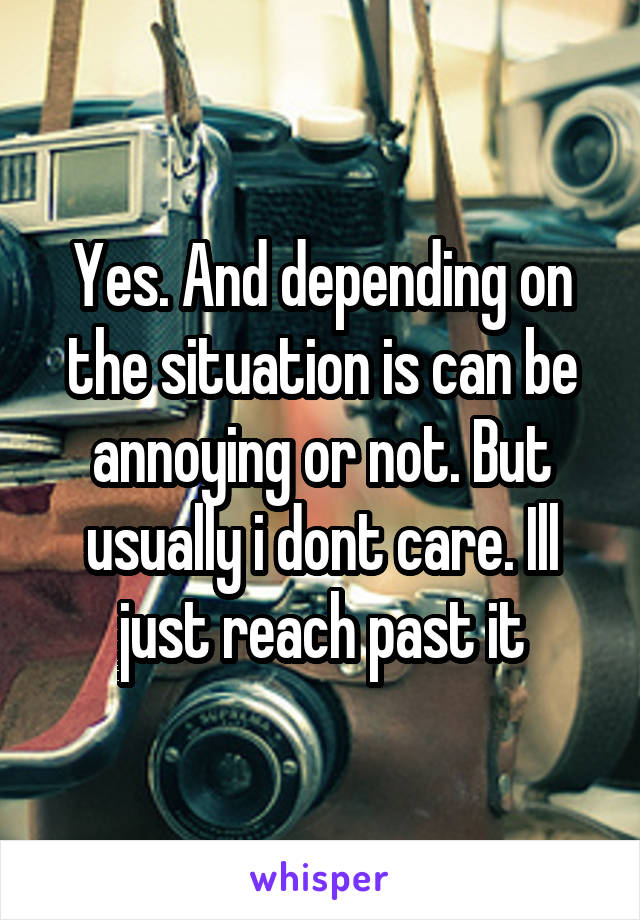 Yes. And depending on the situation is can be annoying or not. But usually i dont care. Ill just reach past it