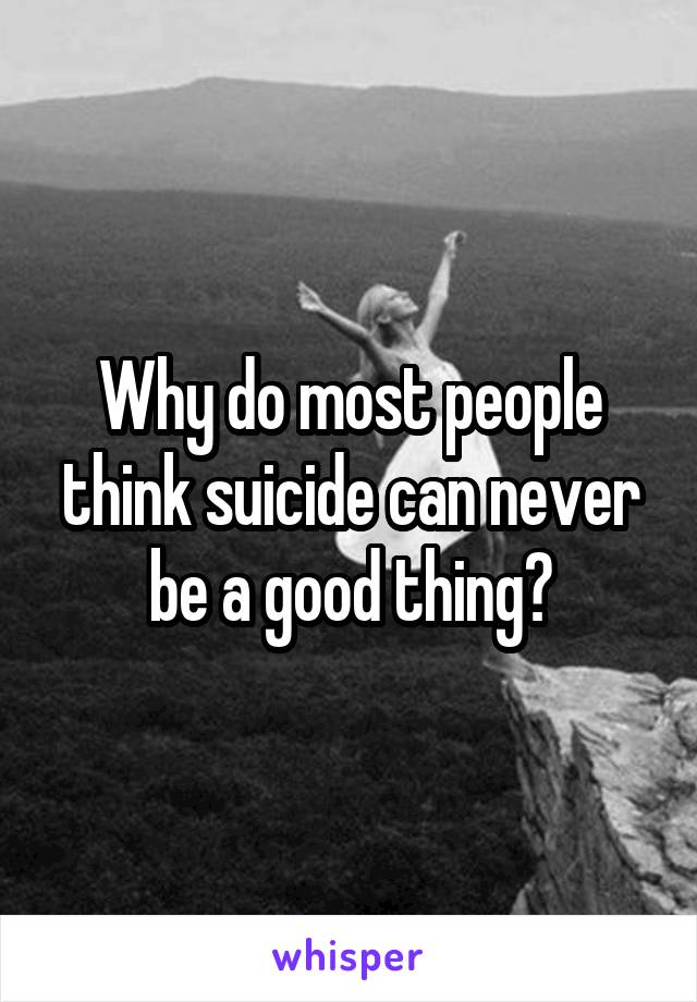 Why do most people think suicide can never be a good thing?