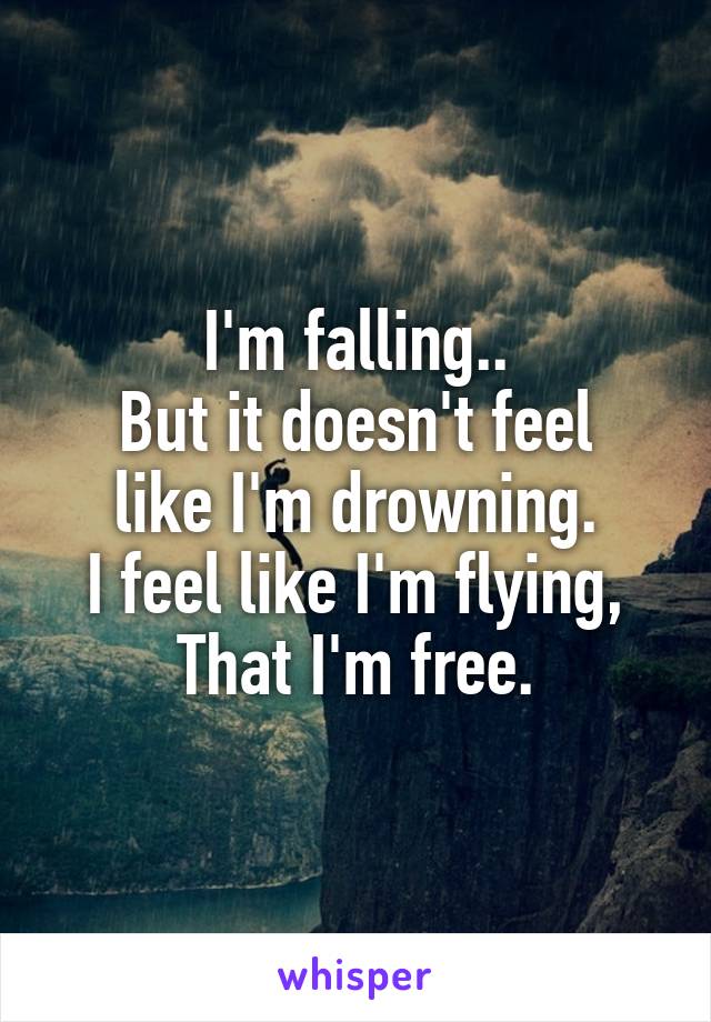 I'm falling..
But it doesn't feel like I'm drowning.
I feel like I'm flying,
That I'm free.