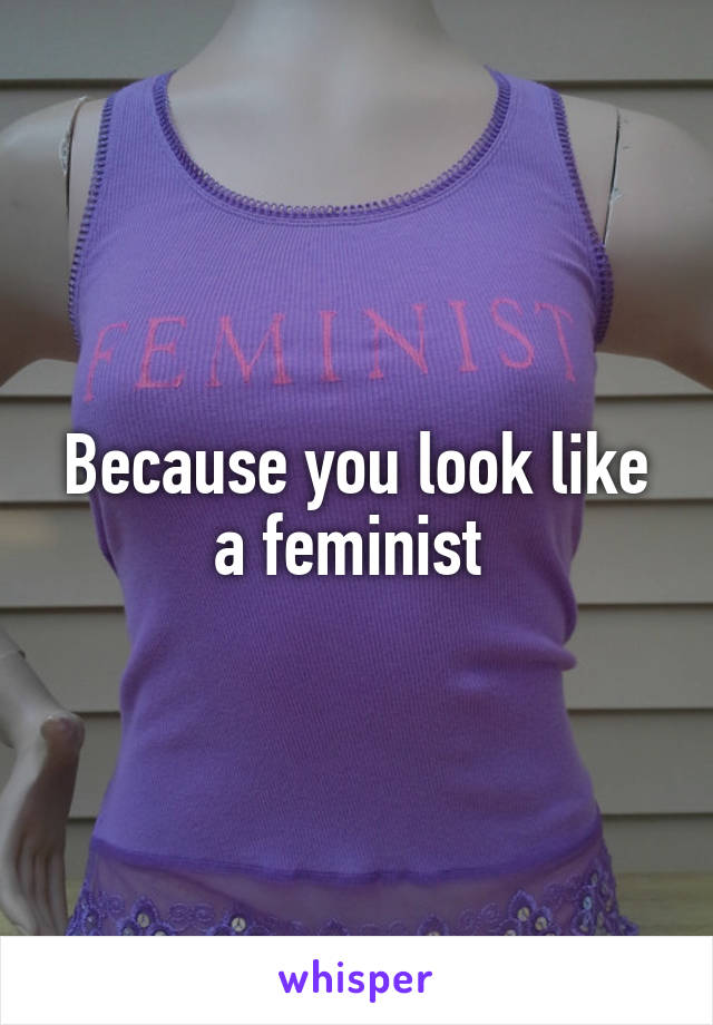 Because you look like a feminist 