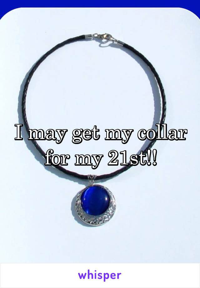 I may get my collar for my 21st!!