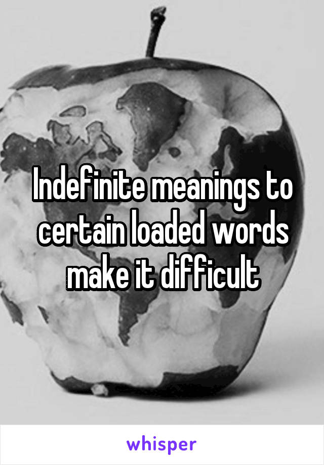 Indefinite meanings to certain loaded words make it difficult