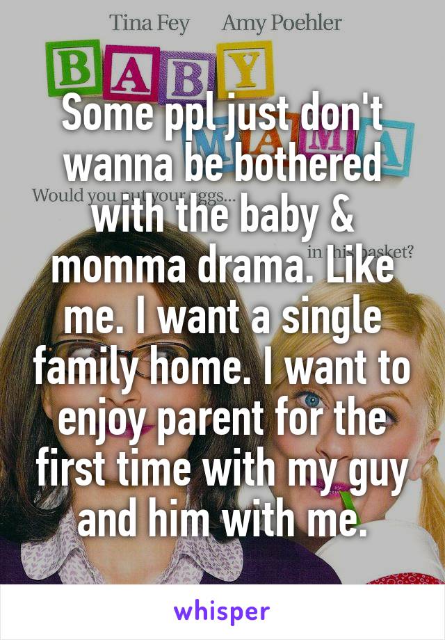 Some ppl just don't wanna be bothered with the baby & momma drama. Like me. I want a single family home. I want to enjoy parent for the first time with my guy and him with me.