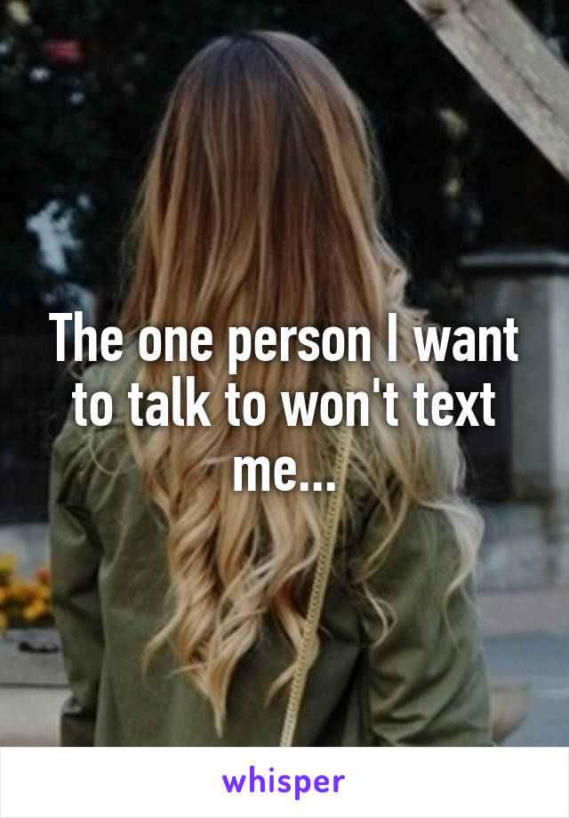 The one person I want to talk to won't text me...