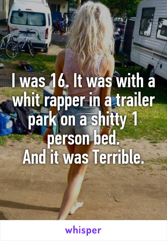 I was 16. It was with a whit rapper in a trailer park on a shitty 1 person bed.
And it was Terrible.
