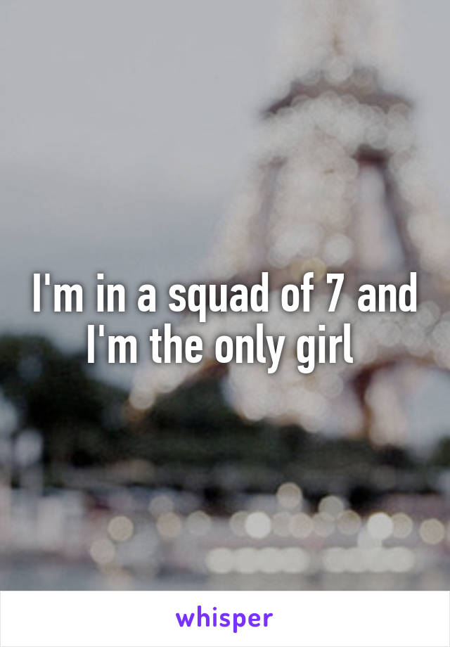 I'm in a squad of 7 and I'm the only girl 