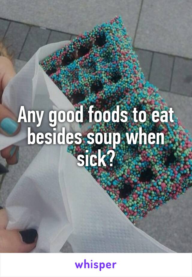 Any good foods to eat besides soup when sick?
