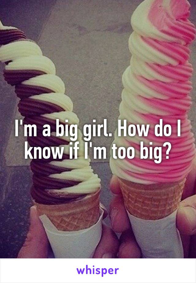 I'm a big girl. How do I know if I'm too big?