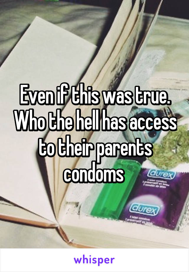 Even if this was true. Who the hell has access to their parents condoms 